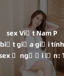 sex Việt Nam Phân biệt giữa giới tính và sex ở người lớn: Tìm hiểu sự khác biệt và yếu tố quyết định