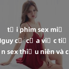 tải phim sex miễn phí Nguy cơ của việc tiếp cận sex thiếu niên và cách phòng ngừa trong xã hội hiện đại