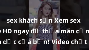 sex khách sạn Xem sex không che HD ngay để thỏa mãn cơn khát tình dục của bạn! Video chất lượng cao, cảnh quay rõ nét, sẽ khiến bạn không thể rời mắt! Hãy trải nghiệm ngay!