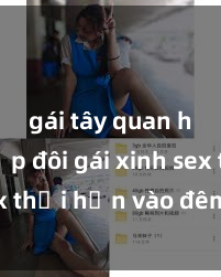 gái tây quan hệ Cặp đôi gái xinh sex thổi hồn vào đêm muộn