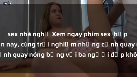 sex nhà nghỉ Xem ngay phim sex  hấp dẫn hot nhất hiện nay, cùng trải nghiệm những cảnh quay nóng bỏng với ba người đẹp không thể bỏ lỡ!