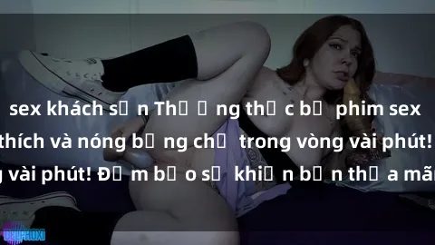 sex khách sạn Thưởng thức bộ phim sex bukkake đầy kích thích và nóng bỏng chỉ trong vòng vài phút! Đảm bảo sẽ khiến bạn thỏa mãn và hài lòng.