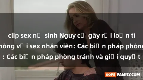 clip sex nữ sinh Nguy cơ gây rối loạn tình dục trong văn phòng với sex nhân viên: Các biện pháp phòng tránh và giải quyết