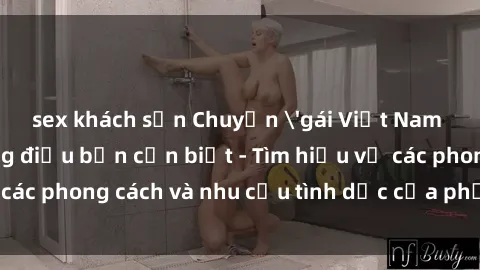 sex khách sạn Chuyện 'gái Việt Nam làm tình' và những điều bạn cần biết - Tìm hiểu về các phong cách và nhu cầu tình dục của phụ nữ Việt Nam.