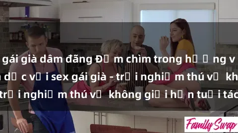 gái già dâm đãng Đắm chìm trong hương vị mới lạ của tình dục với sex gái già - trải nghiệm thú vị không giới hạn tuổi tác!