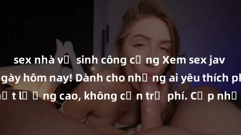 sex nhà vệ sinh công cộng Xem sex jav full HD miễn phí ngày hôm nay! Dành cho những ai yêu thích phim người lớn chất lượng cao, không cần trả phí. Cập nhật hàng ngày, đảm bảo thỏa mãn nhu cầu của bạn.
