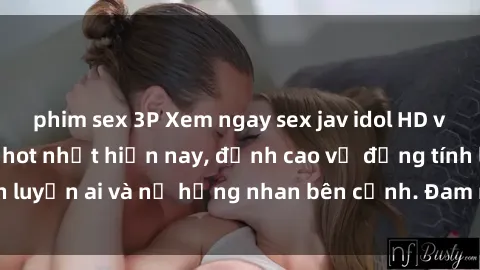 phim sex 3P Xem ngay sex jav idol HD với những bộ phim hot nhất hiện nay, đỉnh cao về đồng tính luyến ai và nữ hồng nhan bên cạnh. Đam mê không giới hạn!
