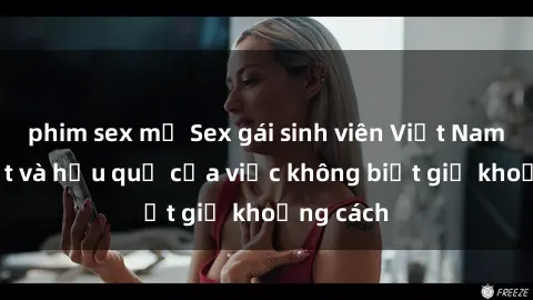 phim sex mỹ Sex gái sinh viên Việt Nam: Sự thật và hậu quả của việc không biết giữ khoảng cách