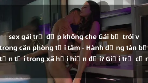 sex gái trẻ đẹp không che Gái bị trói và bị bắt làm tình trong căn phòng tối tăm - Hành động tàn bạo tồn tại trong xã hội hiện đại? Giới trẻ cần nhận biết và phản đối.