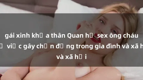 gái xinh khỏa thân Quan hệ sex ông cháu: Sự việc gây chấn động trong gia đình và xã hội