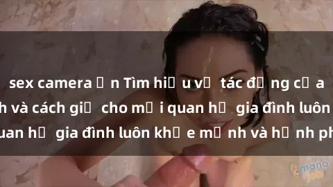sex camera ẩn Tìm hiểu về tác động của sex trong gia đình và cách giữ cho mối quan hệ gia đình luôn khỏe mạnh và hạnh phúc