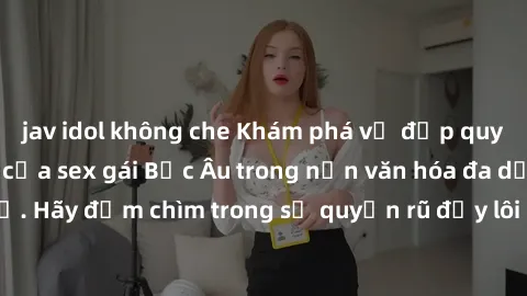 jav idol không che Khám phá vẻ đẹp quyến rũ và gợi cảm của sex gái Bắc Âu trong nền văn hóa đa dạng và thú vị. Hãy đắm chìm trong sự quyến rũ đầy lôi cuốn của những phụ nữ Bắc Âu.