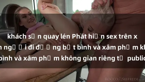 khách sạn quay lén Phát hiện sex trên xe bus: Hành vi khiến người đi đường bất bình và xâm phạm không gian riêng tư public.