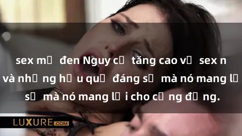 sex mỹ đen Nguy cơ tăng cao về sex ngoài đường phố và những hậu quả đáng sợ mà nó mang lại cho cộng đồng.