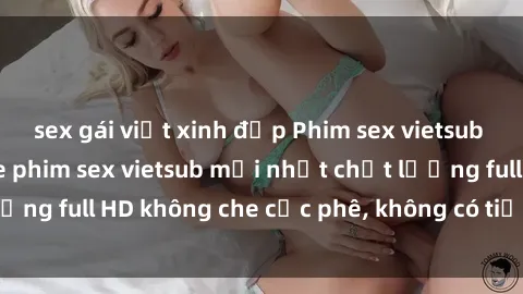 sex gái việt xinh đẹp Phim sex vietsub cực hay, không che phim sex vietsub mới nhất chất lượng full HD không che cực phê, không có tiếng nhạc nền.