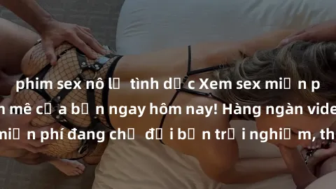 phim sex nô lệ tình dục Xem sex miễn phí và thỏa mãn đam mê của bạn ngay hôm nay! Hàng ngàn video sex miễn phí đang chờ đợi bạn trải nghiệm, thỏa sức thể hiện bản lĩnh.
