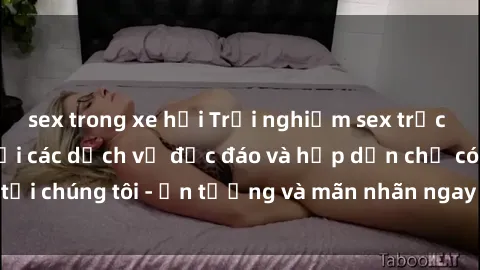 sex trong xe hơi Trải nghiệm sex trực tuyến đỉnh cao với các dịch vụ độc đáo và hấp dẫn chỉ có tại chúng tôi - ấn tượng và mãn nhãn ngay từ cái nhìn đầu tiên!