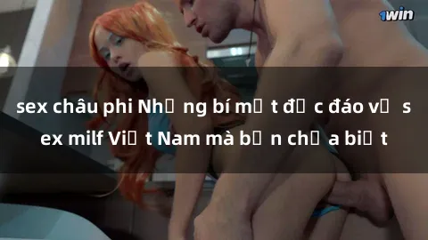 sex châu phi Những bí mật độc đáo về sex milf Việt Nam mà bạn chưa biết