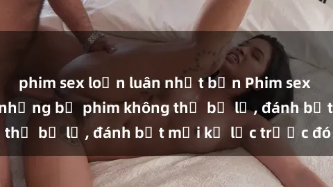 phim sex loạn luân nhật bản Phim sex hot nhất năm  Top những bộ phim không thể bỏ lỡ, đánh bật mọi kỷ lục trước đó