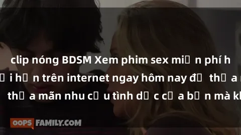 clip nóng BDSM Xem phim sex miễn phí hoàn toàn không giới hạn trên internet ngay hôm nay để thỏa mãn nhu cầu tình dục của bạn mà không tốn chi phí.