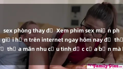 sex phòng thay đồ Xem phim sex miễn phí hoàn toàn không giới hạn trên internet ngay hôm nay để thỏa mãn nhu cầu tình dục của bạn mà không tốn chi phí.
