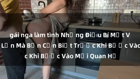 gái nga làm tình Những Điều Bí Mật Về Sex Người Lớn Mà Bạn Cần Biết Trước Khi Bước Vào Mối Quan Hệ