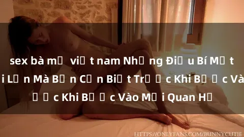 sex bà mẹ việt nam Những Điều Bí Mật Về Sex Người Lớn Mà Bạn Cần Biết Trước Khi Bước Vào Mối Quan Hệ