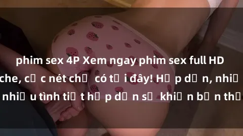 phim sex 4P Xem ngay phim sex full HD đỉnh cao, không che, cực nét chỉ có tại đây! Hấp dẫn, nhiều tình tiết hấp dẫn sẽ khiến bạn thỏa mãn đắm say.