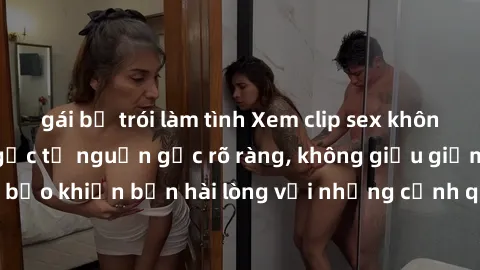 gái bị trói làm tình Xem clip sex không che mới - Nguồn gốc từ nguồn gốc rõ ràng, không giấu giếm. Đảm bảo khiến bạn hài lòng với những cảnh quay táo bạo và đầy kích thích.