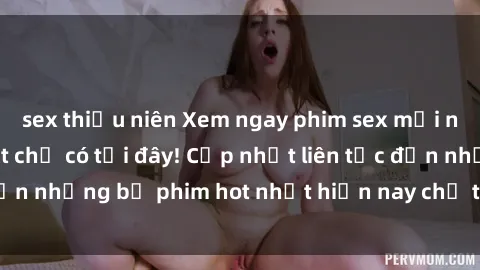 sex thiếu niên Xem ngay phim sex mới nhất, hấp dẫn nhất chỉ có tại đây! Cập nhật liên tục đến những bộ phim hot nhất hiện nay chỉ trong vài cú click!