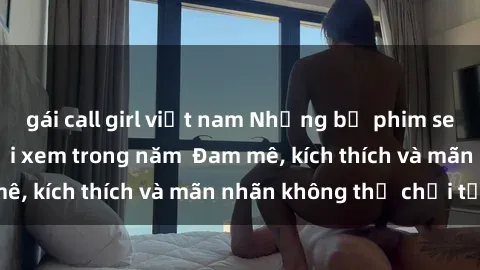 gái call girl việt nam Những bộ phim sex jav đỉnh cao phải xem trong năm  Đam mê, kích thích và mãn nhãn không thể chối từ!