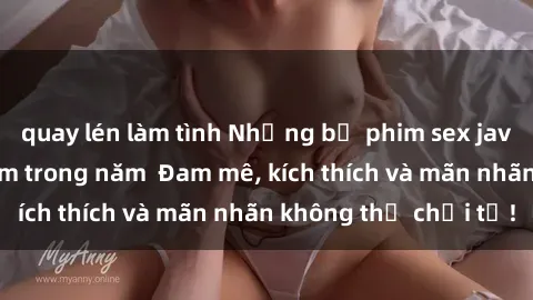 quay lén làm tình Những bộ phim sex jav đỉnh cao phải xem trong năm  Đam mê, kích thích và mãn nhãn không thể chối từ!