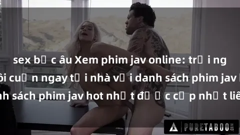 sex bắc âu Xem phim jav online: trải nghiệm hấp dẫn và lôi cuốn ngay tại nhà với danh sách phim jav hot nhất được cập nhật liên tục.