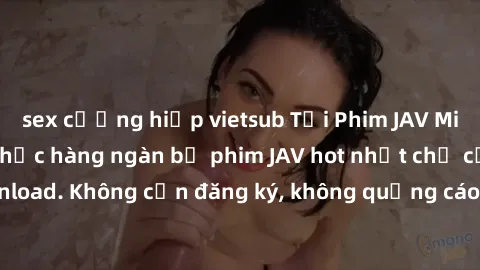 sex cưỡng hiếp vietsub Tải Phim JAV Miễn Phí - Thưởng thức hàng ngàn bộ phim JAV hot nhất chỉ cần click download. Không cần đăng ký, không quảng cáo - Dễ dàng tải về và xem online!