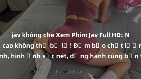 jav không che Xem Phim Jav Full HD: Những bộ phim đỉnh cao không thể bỏ lỡ! Đảm bảo chất lượng ổn định, hình ảnh sắc nét, đồng hành cùng bạn trong những giây phút thư giãn!