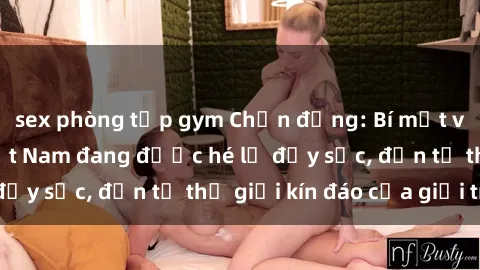 sex phòng tập gym Chấn động: Bí mật về sex nữ sinh Việt Nam đang được hé lộ đầy sốc, đến từ thế giới kín đáo của giới trẻ.