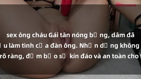 sex ông cháu Gái tân nóng bỏng, dâm đãng thỏa mãn nhu cầu làm tình của đàn ông. Nhận dạng không rõ ràng, đảm bảo sự kín đáo và an toàn cho trải nghiệm tuyệt vời.