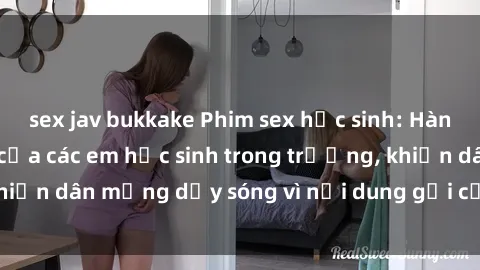 sex jav bukkake Phim sex học sinh: Hành động nóng bỏng của các em học sinh trong trường, khiến dân mạng dậy sóng vì nội dung gợi cảm và kích thích.