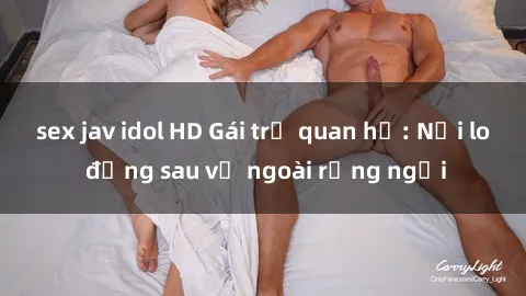 sex jav idol HD Gái trẻ quan hệ: Nỗi lo đằng sau vẻ ngoài rạng ngời