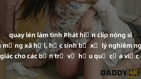 quay lén làm tình Phát hiện clip nóng sinh viên gây sốt trên mạng xã hội, học sinh bị xử lý nghiêm ngặt. Đây là cảnh giác cho các bạn trẻ về hậu quả của việc chia sẻ thông tin trái phép trên internet.