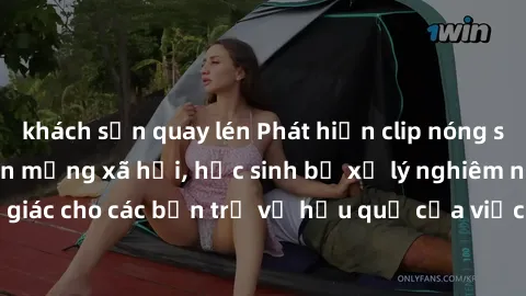 khách sạn quay lén Phát hiện clip nóng sinh viên gây sốt trên mạng xã hội, học sinh bị xử lý nghiêm ngặt. Đây là cảnh giác cho các bạn trẻ về hậu quả của việc chia sẻ thông tin trái phép trên internet