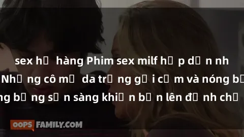 sex họ hàng Phim sex milf hấp dẫn nhất mọi thời đại: Những cô mẹ da trắng gợi cảm và nóng bỏng sẵn sàng khiến bạn lên đỉnh chỉ trong chớp mắt!