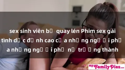 sex sinh viên bị quay lén Phim sex gái già: Trải nghiệm tình dục đỉnh cao của những người phụ nữ trưởng thành