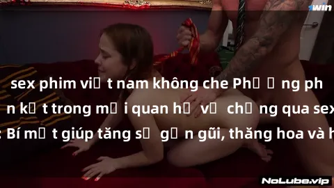 sex phim việt nam không che Phương pháp tăng cường gắn kết trong mối quan hệ vợ chồng qua sex: Bí mật giúp tăng sự gần gũi, thăng hoa và hạnh phúc cho cặp đôi