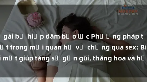 gái bị hiếp dâm bạo lực Phương pháp tăng cường gắn kết trong mối quan hệ vợ chồng qua sex: Bí mật giúp tăng sự gần gũi, thăng hoa và hạnh phúc cho cặp đôi