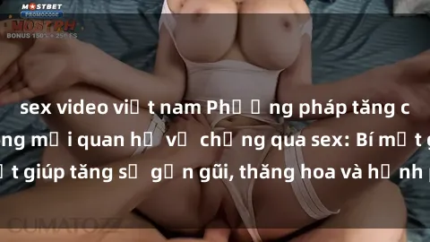 sex video việt nam Phương pháp tăng cường gắn kết trong mối quan hệ vợ chồng qua sex: Bí mật giúp tăng sự gần gũi, thăng hoa và hạnh phúc cho cặp đôi