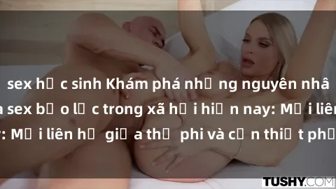 sex học sinh Khám phá những nguyên nhân và hậu quả của sex bạo lực trong xã hội hiện nay: Mối liên hệ giữa thị phi và cần thiết phải ngăn chặn.