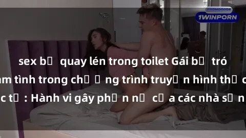 sex bị quay lén trong toilet Gái bị trói và bị ép buộc làm tình trong chương trình truyền hình thực tế: Hành vi gây phẫn nộ của các nhà sản xuất và người xem.