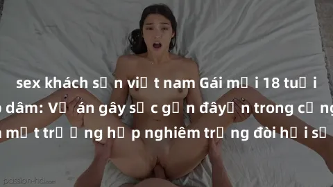 sex khách sạn việt nam Gái mới 18 tuổi bị trói và bị hiếp dâm: Vụ án gây sốc gần đâyến trong cộng đồng. Đây là một trường hợp nghiêm trọng đòi hỏi sự can thiệp mạnh mẽ từ phía công lý.