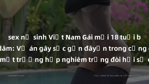 sex nữ sinh Việt Nam Gái mới 18 tuổi bị trói và bị hiếp dâm: Vụ án gây sốc gần đâyến trong cộng đồng. Đây là một trường hợp nghiêm trọng đòi hỏi sự can thiệp mạnh mẽ từ phía công lý.